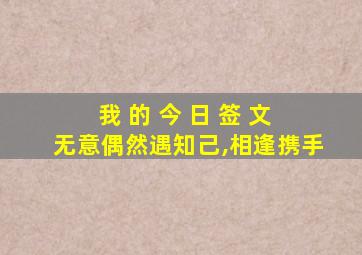 我 的 今 日 签 文 无意偶然遇知己,相逢携手